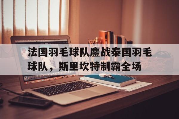 包含法国羽毛球队鏖战泰国羽毛球队，斯里坎特制霸全场的词条